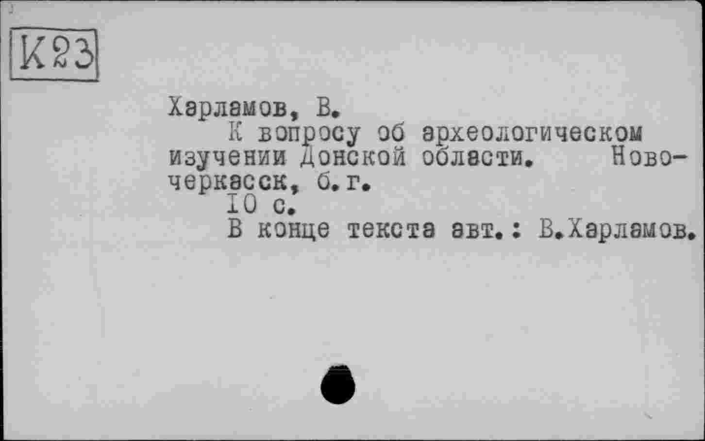 ﻿Харламов, В.
К вопросу об археологическом изучении Донской области. Новочеркасск, б. г.
10 с.
В конце текста авт. : В.Харламов.